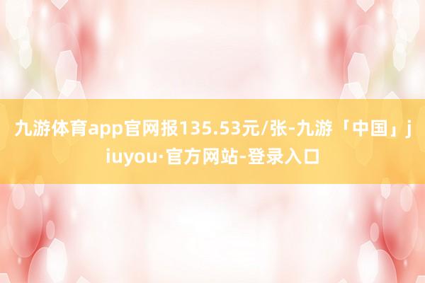 九游体育app官网报135.53元/张-九游「中国」jiuyou·官方网站-登录入口