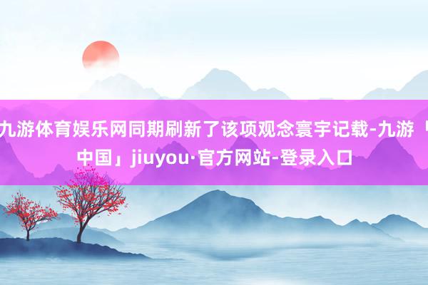 九游体育娱乐网同期刷新了该项观念寰宇记载-九游「中国」jiuyou·官方网站-登录入口