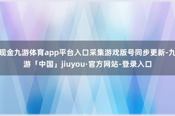 现金九游体育app平台入口采集游戏版号同步更新-九游「中国」jiuyou·官方网站-登录入口