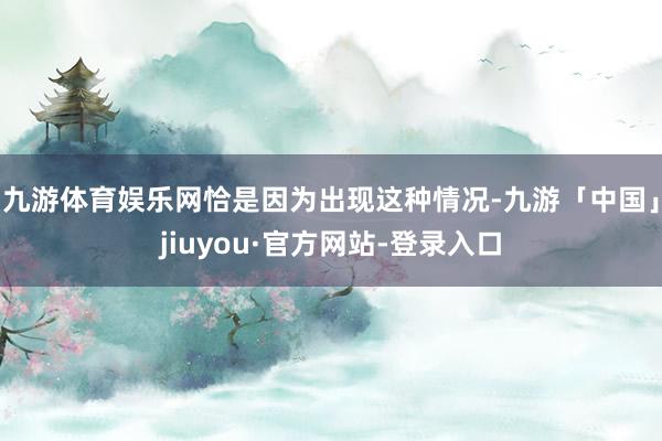 九游体育娱乐网恰是因为出现这种情况-九游「中国」jiuyou·官方网站-登录入口