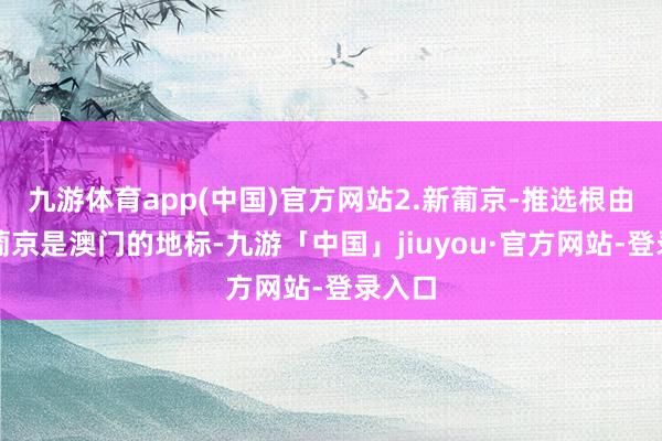 九游体育app(中国)官方网站2.新葡京-推选根由：新葡京是澳门的地标-九游「中国」jiuyou·官方网站-登录入口