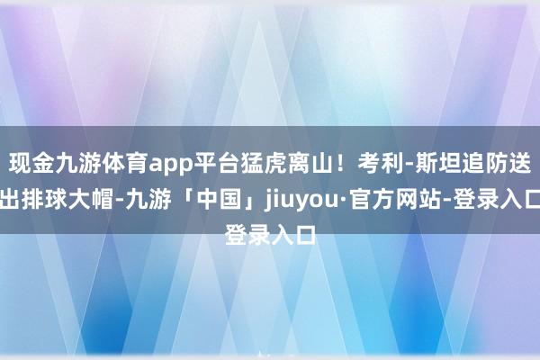 现金九游体育app平台猛虎离山！考利-斯坦追防送出排球大帽-九游「中国」jiuyou·官方网站-登录入口