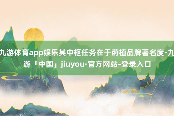 九游体育app娱乐其中枢任务在于莳植品牌著名度-九游「中国」jiuyou·官方网站-登录入口