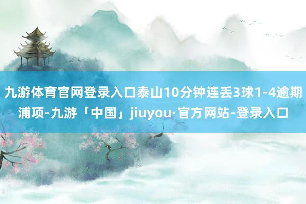 九游体育官网登录入口泰山10分钟连丢3球1-4逾期浦项-九游「中国」jiuyou·官方网站-登录入口