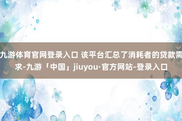 九游体育官网登录入口 该平台汇总了消耗者的贷款需求-九游「中国」jiuyou·官方网站-登录入口