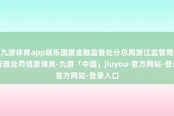 九游体育app娱乐国度金融监督处分总局浙江监管局发布行政处罚信息清爽-九游「中国」jiuyou·官方网站-登录入口