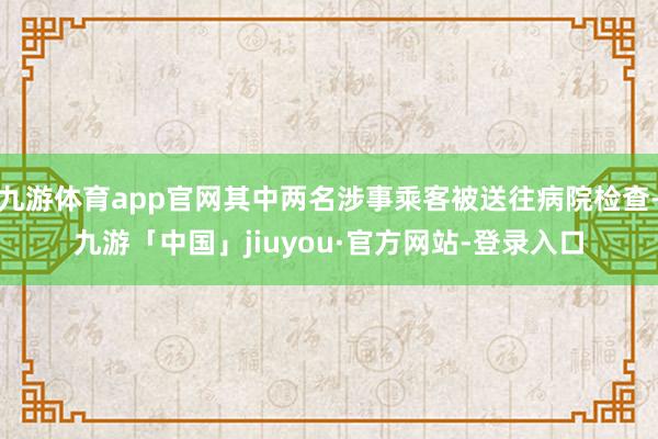 九游体育app官网其中两名涉事乘客被送往病院检查-九游「中国」jiuyou·官方网站-登录入口