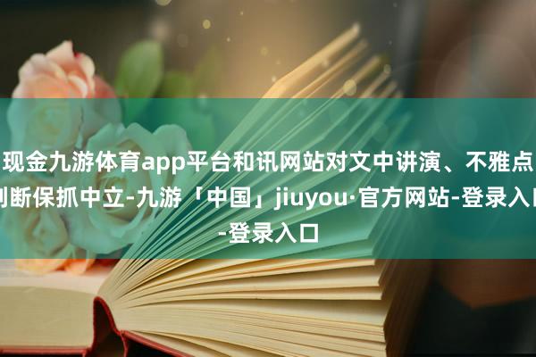 现金九游体育app平台和讯网站对文中讲演、不雅点判断保抓中立-九游「中国」jiuyou·官方网站-登录入口