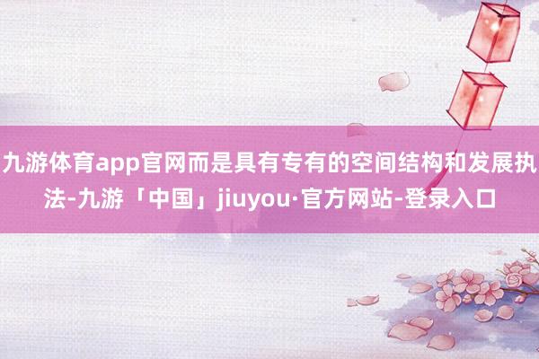 九游体育app官网而是具有专有的空间结构和发展执法-九游「中国」jiuyou·官方网站-登录入口