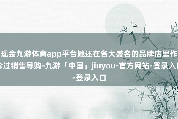 现金九游体育app平台她还在各大盛名的品牌店里作念过销售导购-九游「中国」jiuyou·官方网站-登录入口